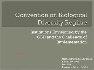Institutions Envisioned by the
                    CBD and the Challenge of
                               Implementation

Biodiversity!

                                Michael Patrick MacDonald
                                Earth Day, 2009
                                Pols 259
                                Professor Robert Bartlett
 