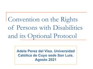Convention on the Rights
of Persons with Disabilities
and its Optional Protocol
Adela Perez del Viso. Universidad
Católica de Cuyo sede San Luis.
Agosto 2021
 