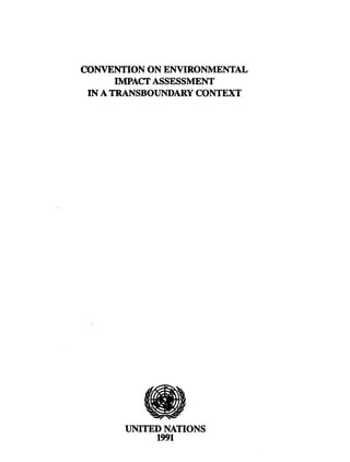 CONVENTION ON ENVIRONMENTAL
IMPACT ASSESSMENT
IN A TRANSBOUNDARY CONTEXT
w
UNITED NATIONS
1991
 
