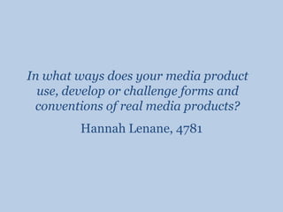 In what ways does your media product use, develop or challenge forms and conventions of real media products? Hannah Lenane, 4781 