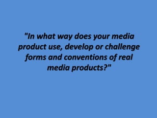 "In what way does your media product use, develop or challenge forms and conventions of real media products?" 