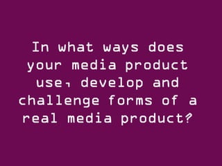 In what ways does your media product use, develop and challenge forms of a real media product? 