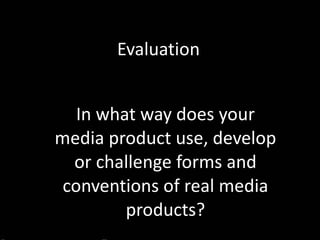 Evaluation In what way does your media product use, develop or challenge forms   and conventions of real media products? 