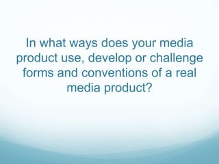In what ways does your media
product use, develop or challenge
 forms and conventions of a real
         media product?
 
