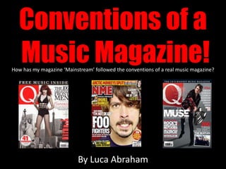 Conventions of a
   Music Magazine!
How has my magazine ‘Mainstream’ followed the conventions of a real music magazine?




                           By Luca Abraham
 