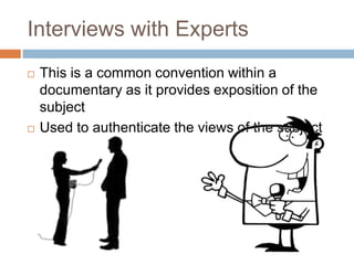 Interviews with Experts
   This is a common convention within a
    documentary as it provides exposition of the
    subject
   Used to authenticate the views of the subject
 