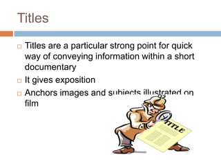 Titles
   Titles are a particular strong point for quick
    way of conveying information within a short
    documentary
   It gives exposition
   Anchors images and subjects illustrated on
    film
 