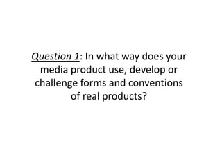 Question 1: In what way does your
 media product use, develop or
challenge forms and conventions
        of real products?
 