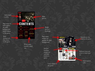 Subscriptio
  n offer                      Main
                               picture


Page name in
bold against
the dark                           Bright
background                         section
which relates                      headings
to the genre

Dark                           Page name                      Main picture that
background                     stands out                     relates to the genre
that relates                   against the dark
to the genre                   background
                White page
                number stand
                out               Section
                                  heading
                                                            Different fonts and
                                  stands out
                                                            colors to help stand
                                  and font                  out
                                  relates to
                                  genre
                                                                  Subscription
                                                                  offer
                                         Color relates to
                                         the genre
 