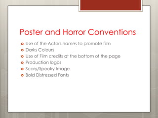 Poster and Horror Conventions
   Use of the Actors names to promote film
   Darks Colours
   Use of Film credits at the bottom of the page
   Production logos
   Scary/Spooky Image
   Bold Distressed Fonts
 