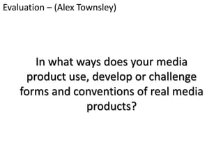 Evaluation – (Alex Townsley)




       In what ways does your media
     product use, develop or challenge
    forms and conventions of real media
                products?
 