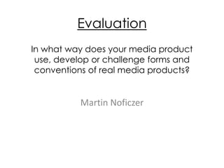 Evaluation
Martin Noficzer
In what way does your media product use,
develop or challenge forms and conventions
of real media products?
 