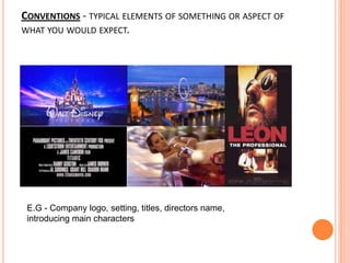CONVENTIONS - TYPICAL ELEMENTS OF SOMETHING OR ASPECT OF
WHAT YOU WOULD EXPECT.

E.G - Company logo, setting, titles, directors name,
introducing main characters

 