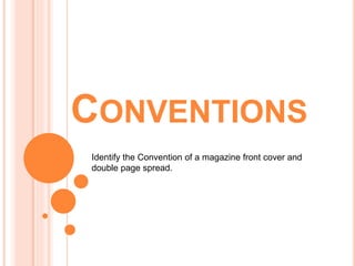 CONVENTIONS 
Identify the Convention of a magazine front cover and 
double page spread. 
 