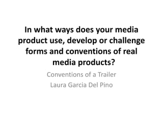In what ways does your media
product use, develop or challenge
forms and conventions of real
media products?
Conventions of a Trailer
Laura Garcia Del Pino
 
