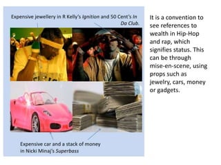It is a convention to
see references to
wealth in Hip-Hop
and rap, which
signifies status. This
can be through
mise-en-scene, using
props such as
jewelry, cars, money
or gadgets.
 