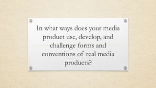 In what ways does your media
product use, develop, and
challenge forms and
conventions of real media
products?
 
