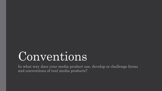 Conventions
In what way does your media product use, develop or challenge forms
and conventions of real media products?
 