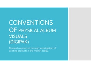 CONVENTIONS
OF PHYSICALALBUM
VISUALS
(DIGIPAK)
Research conducted through investigation of
existing products in the market today.
 