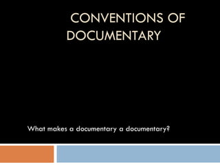 CONVENTIONS OF DOCUMENTARY What makes a documentary a documentary? 