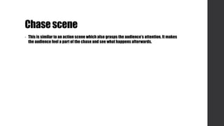 Chasescene
• This is similar to an action scene which also grasps the audience’s attention. It makes
the audience feel a part of the chase and see what happens afterwards.
 