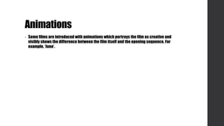 Animations
• Some films are introduced with animations which portrays the film as creative and
visibly shows the difference between the film itself and the opening sequence. For
example, ‘Juno’.
 