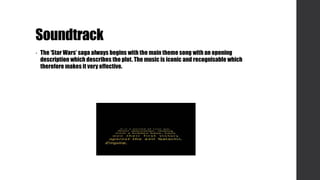 Soundtrack
• The ‘Star Wars’ saga always begins with the main theme song with an opening
description which describes the plot. The music is iconic and recognisable which
therefore makes it very effective.
 