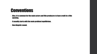 Conventions
• Also, it is common for the main actors and film producers to have credit in a film
opening.
• It usually starts with the main problem/equilibrium.
• Non diegetic sound.
 