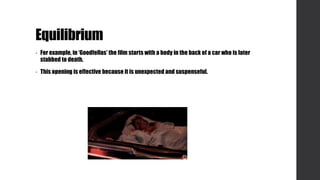 Equilibrium
• For example, in ‘Goodfellas’ the film starts with a body in the back of a car who is later
stabbed to death.
• This opening is effective because it is unexpected and suspenseful.
 