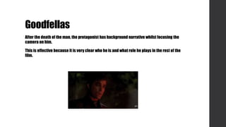 Goodfellas
After the death of the man, the protagonist has background narrative whilst focusing the
camera on him.
This is effective because it is very clear who he is and what role he plays in the rest of the
film.
 