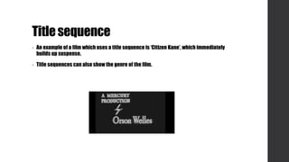 Titlesequence
• An example of a film which uses a title sequence is ‘Citizen Kane’, which immediately
builds up suspense.
• Title sequences can also show the genre of the film.
 