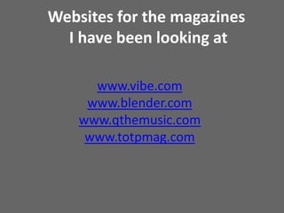 Websites for the magazines I have been looking atwww.vibe.comwww.blender.comwww.qthemusic.comwww.totpmag.com