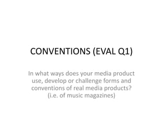 CONVENTIONS (EVAL Q1)

In what ways does your media product
  use, develop or challenge forms and
 conventions of real media products?
        (i.e. of music magazines)
 