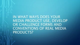 IN WHAT WAYS DOES YOUR
MEDIA PRODUCT USE, DEVELOP
OR CHALLENGE FORMS AND
CONVENTIONS OF REAL MEDIA
PRODUCTS?
 
