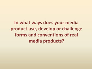 In what ways does your media product use, develop or challenge forms and conventions of real media products?   