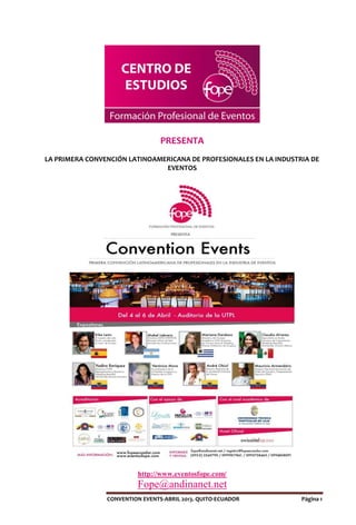 PRESENTA
LA PRIMERA CONVENCIÓN LATINOAMERICANA DE PROFESIONALES EN LA INDUSTRIA DE
                               EVENTOS




                          http://www.eventosfope.com/
                         Fope@andinanet.net
                CONVENTION EVENTS-ABRIL 2013. QUITO-ECUADOR         Página 1
 