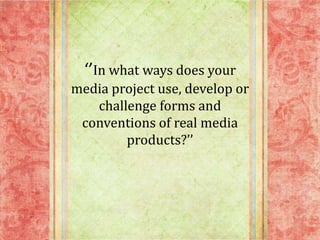 ‘’In what ways does your
media project use, develop or
challenge forms and
conventions of real media
products?’’

 