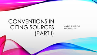 CONVENTIONS IN
CITING SOURCES
(PART I)
MARIEL E. DELOS
ANGELES, LPT
 