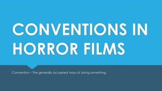 CONVENTIONS IN
HORROR FILMS
Convention – The generally accepted ways of doing something.
 
