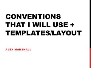 CONVENTIONS
THAT I WILL USE +
TEMPLATES/LAYOUT

ALEX MARSHALL
 