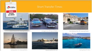 ConnectivityConventions MaltaShort Transfer Times
Old Maltese Bus © Viewing MaltaVintage Cars © Alpine MaltaGozo Channel © Viewing Malta
Sailing Boat © Viewing Malta Speeding Boat © AGL Sailing Boat © AGL
 