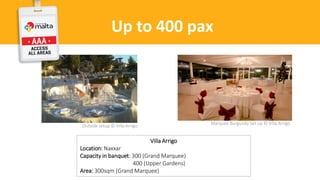 Up to 400 pax
Outside setup © Villa Arrigo
Villa Arrigo
Location: Naxxar
Capacity in banquet: 300 (Grand Marquee)
400 (Upper Gardens)
Area: 300sqm (Grand Marquee)
Marquee Burgundy Set up © Villa Arrigo
 