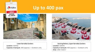 Up to 400 pax
Lower Barrakka Gardens © Conventions Malta
Lower Barrakka Gardens
Location: Valletta
Capacity in banquet: 300 (approx.) – Outdoors only
Saluting Battery © AGL
Saluting Battery, Upper Barrakka Gardens
Location: Valletta
Capacity in banquet: 400 (approx.) – Outdoors only
Area: 1360 meters2
 