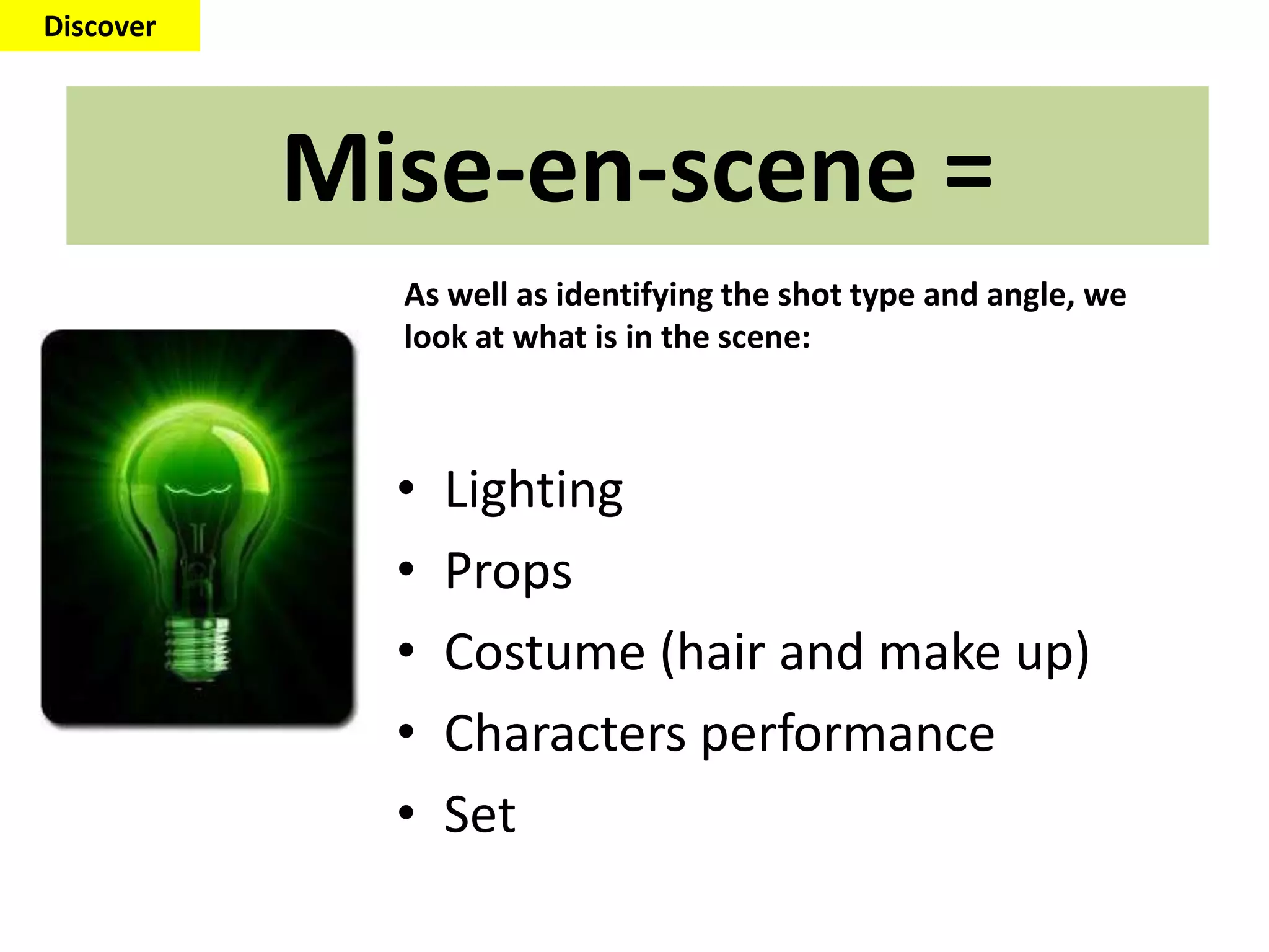 Mise-en-scene =
• Lighting
• Props
• Costume (hair and make up)
• Characters performance
• Set
Discover
As well as identifying the shot type and angle, we
look at what is in the scene:
 