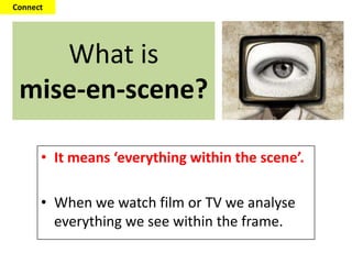 What is
mise-en-scene?
• It means ‘everything within the scene’.
• When we watch film or TV we analyse
everything we see within the frame.
Connect
 