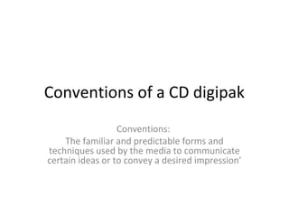 Conventions of a CD digipak
Conventions:
The familiar and predictable forms and
techniques used by the media to communicate
certain ideas or to convey a desired impression’
 
