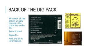 BACK OF THE DIGIPACK
The back of the
album usually
contains the
track list to the
cd.
Record label.
Barcode.
And any extra
information.
 