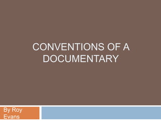 CONVENTIONS OF A
          DOCUMENTARY




By Roy
Evans
 