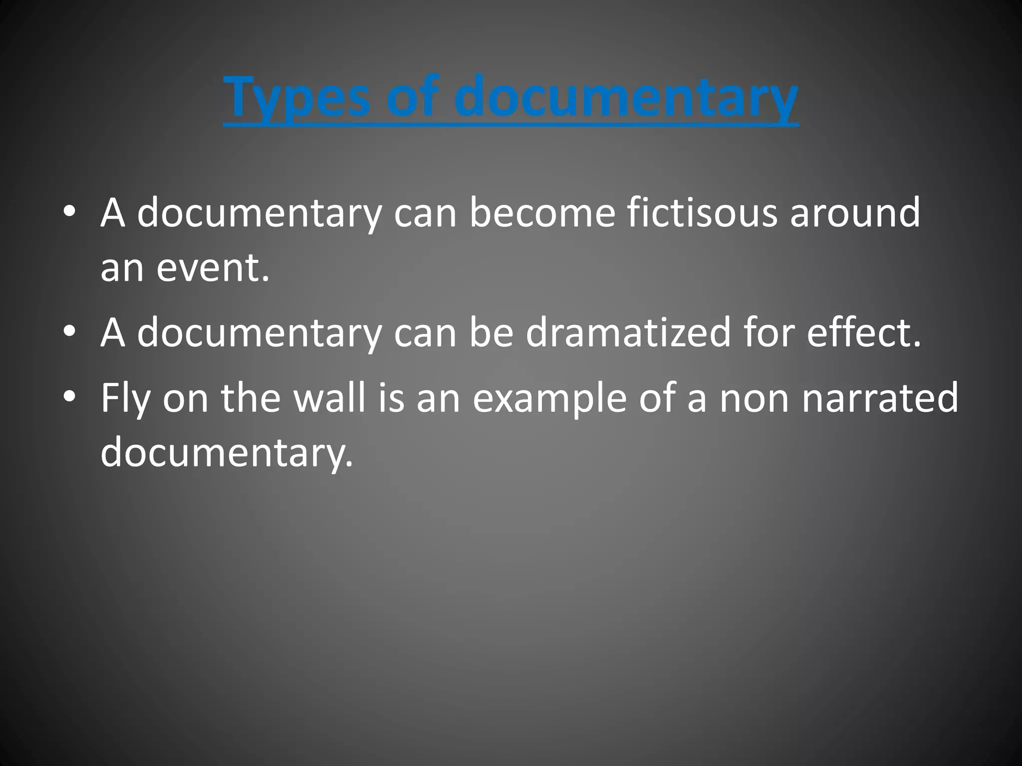 Types of documentary
• A documentary can become fictisous around
an event.
• A documentary can be dramatized for effect.
• Fly on the wall is an example of a non narrated
documentary.
 