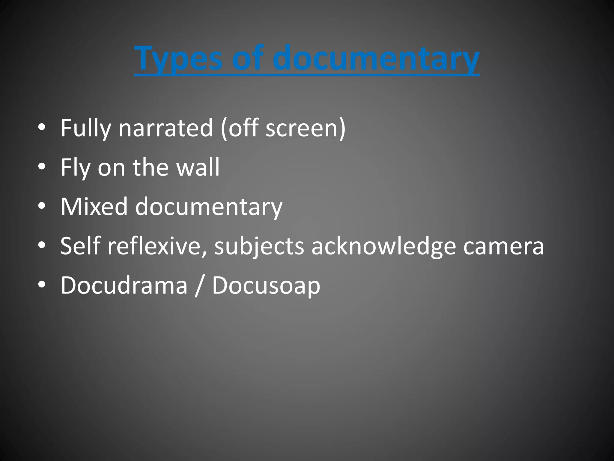 Types of documentary
• Fully narrated (off screen)
• Fly on the wall
• Mixed documentary
• Self reflexive, subjects acknowledge camera
• Docudrama / Docusoap
 